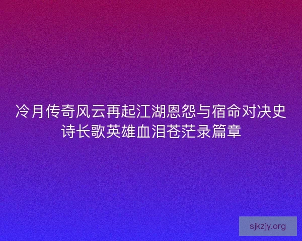冷月传奇风云再起江湖恩怨与宿命对决史诗长歌英雄血泪苍茫录篇章