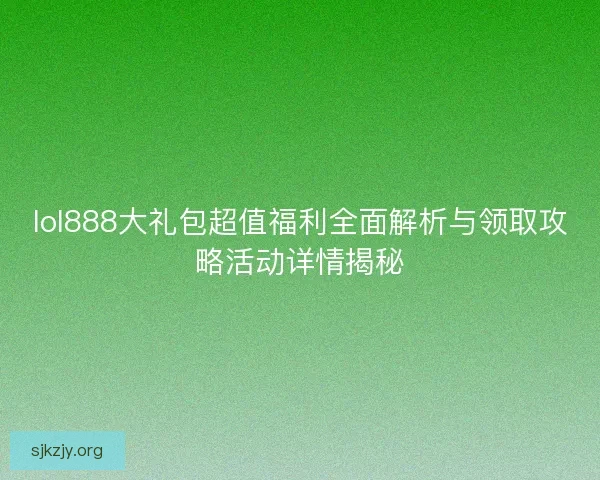 lol888大礼包超值福利全面解析与领取攻略活动详情揭秘