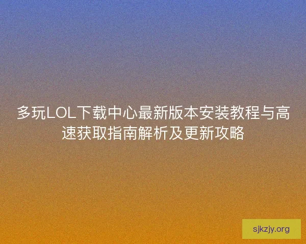 多玩LOL下载中心最新版本安装教程与高速获取指南解析及更新攻略