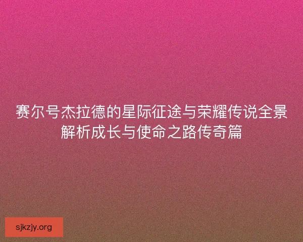 赛尔号杰拉德的星际征途与荣耀传说全景解析成长与使命之路传奇篇