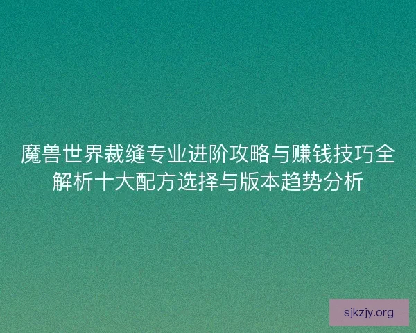 魔兽世界裁缝专业进阶攻略与赚钱技巧全解析十大配方选择与版本趋势分析
