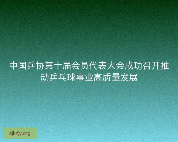 中国乒协第十届会员代表大会成功召开推动乒乓球事业高质量发展
